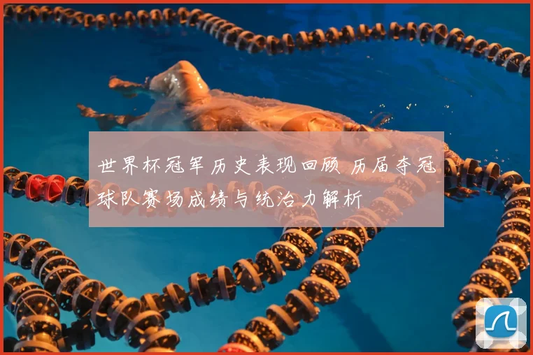 世界杯冠军历史表现回顾 历届夺冠球队赛场成绩与统治力解析