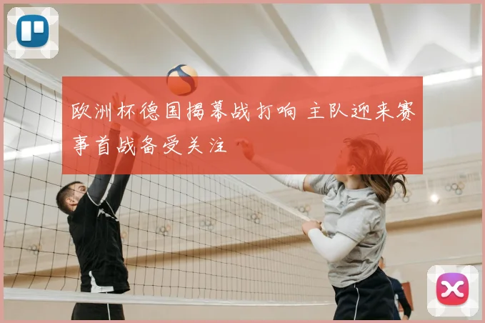 欧洲杯德国揭幕战打响 主队迎来赛事首战备受关注