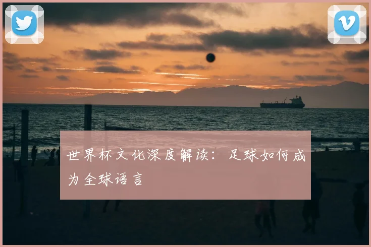 世界杯文化深度解读：足球如何成为全球语言