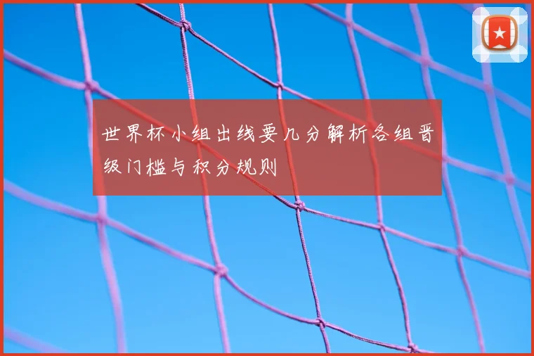世界杯小组出线要几分解析各组晋级门槛与积分规则