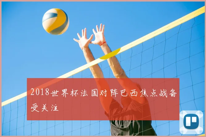 2018世界杯法国对阵巴西焦点战备受关注