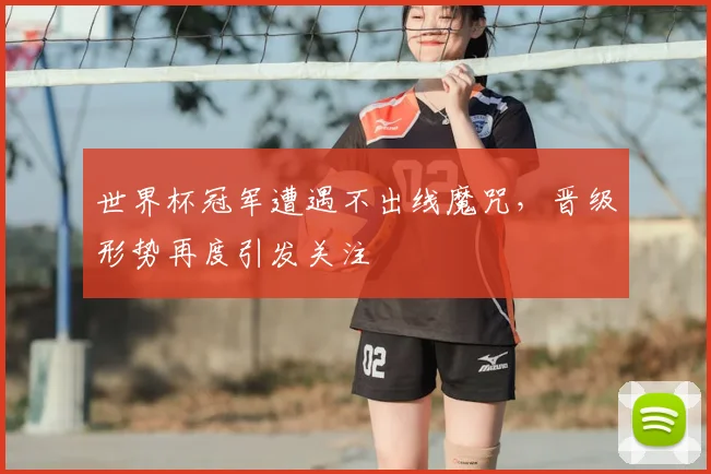 世界杯冠军遭遇不出线魔咒，晋级形势再度引发关注