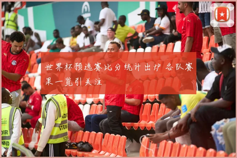 世界杯预选赛比分统计出炉 各队赛果一览引关注