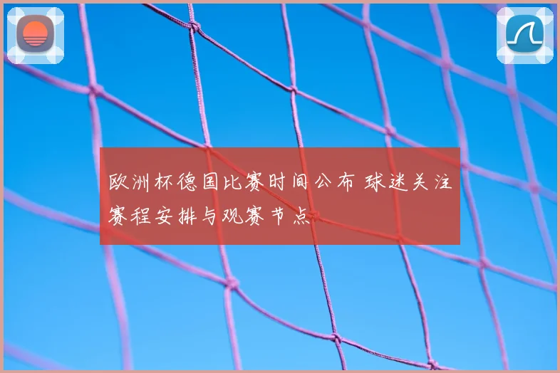 欧洲杯德国比赛时间公布 球迷关注赛程安排与观赛节点